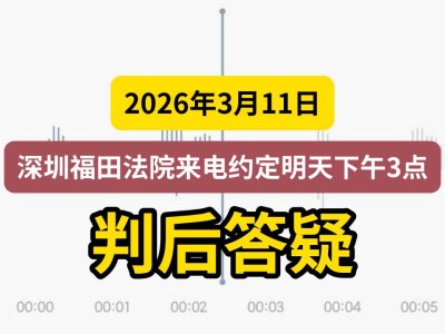 2026年3月11日，深圳福田法院来电约定明天下午3点判后答疑（有视频）