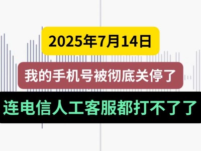 2025年7月14日,我的手机号被彻底关停了,连电信人工客服都打不了了